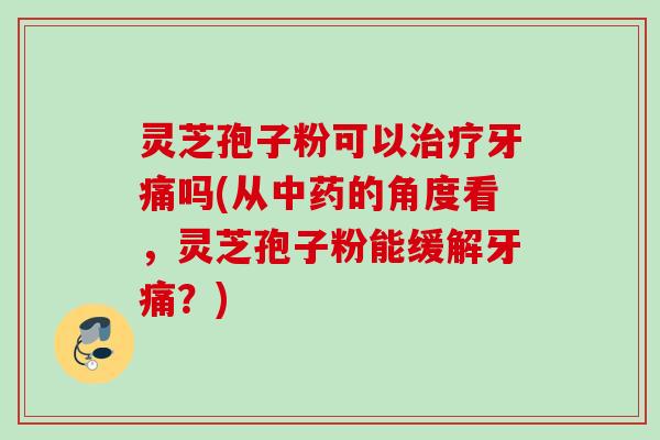 灵芝孢子粉可以治疗牙痛吗(从中药的角度看，灵芝孢子粉能缓解牙痛？)