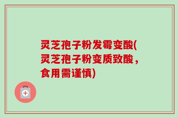 灵芝孢子粉发霉变酸(灵芝孢子粉变质致酸，食用需谨慎)
