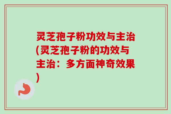 灵芝孢子粉功效与主治(灵芝孢子粉的功效与主治：多方面神奇效果)