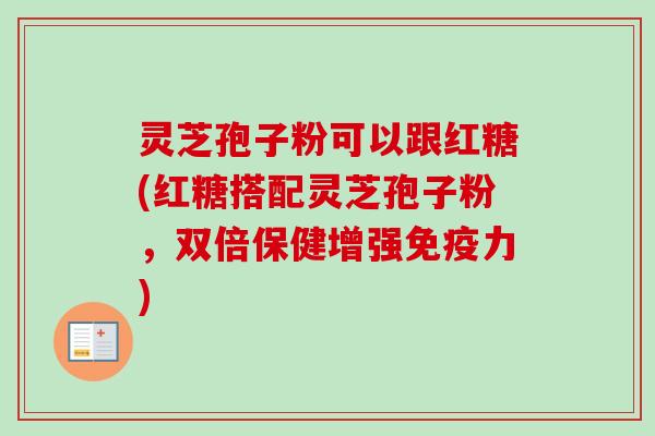 灵芝孢子粉可以跟红糖(红糖搭配灵芝孢子粉，双倍保健增强免疫力)