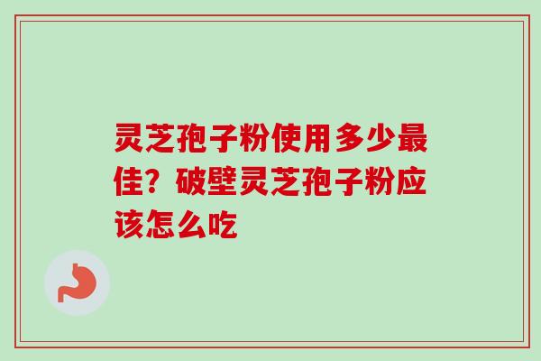 灵芝孢子粉使用多少佳?破壁灵芝孢子粉应该怎么吃 灵芝孢子粉使用多少佳?破壁灵芝孢子粉应该怎么吃