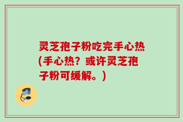 灵芝孢子粉吃完手心热(手心热？或许灵芝孢子粉可缓解。)