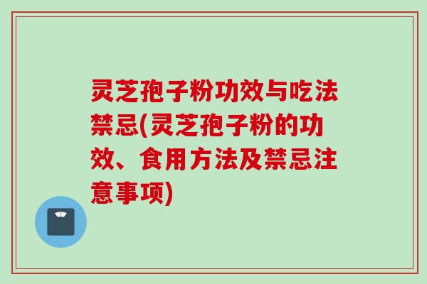 灵芝孢子粉功效与吃法禁忌(灵芝孢子粉的功效、食用方法及禁忌注意事项)