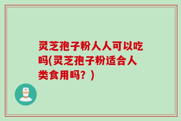 灵芝孢子粉人人可以吃吗(灵芝孢子粉适合人类食用吗？)