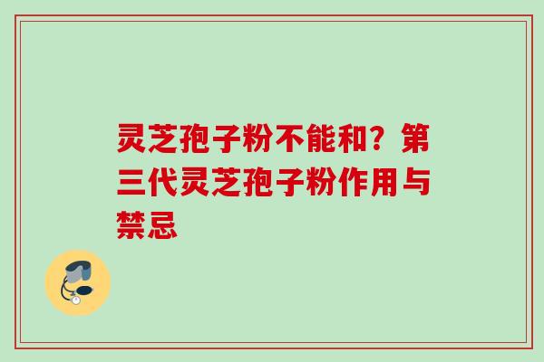 灵芝孢子粉不能和？第三代灵芝孢子粉作用与禁忌