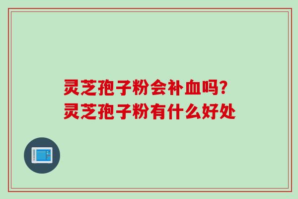 灵芝孢子粉会补血吗？灵芝孢子粉有什么好处