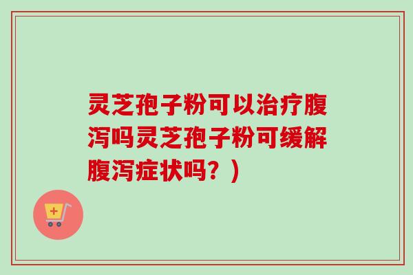 灵芝孢子粉可以治疗腹泻吗灵芝孢子粉可缓解腹泻症状吗？)