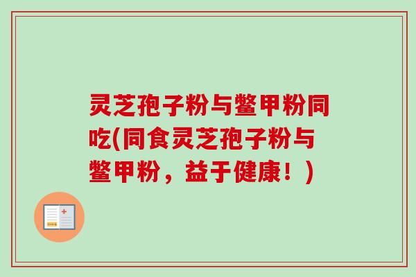 灵芝孢子粉与鳖甲粉同吃(同食灵芝孢子粉与鳖甲粉，益于健康！)