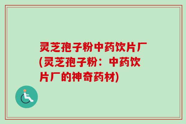 灵芝孢子粉中药饮片厂(灵芝孢子粉：中药饮片厂的神奇药材)