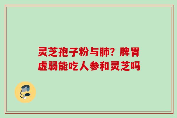 灵芝孢子粉与肺？脾胃虚弱能吃人参和灵芝吗