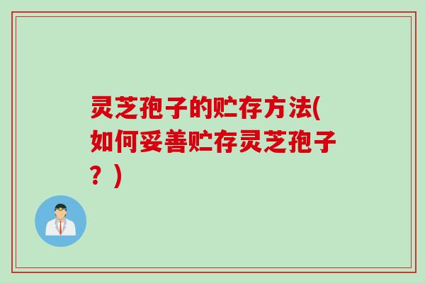 灵芝孢子的贮存方法(如何妥善贮存灵芝孢子？)