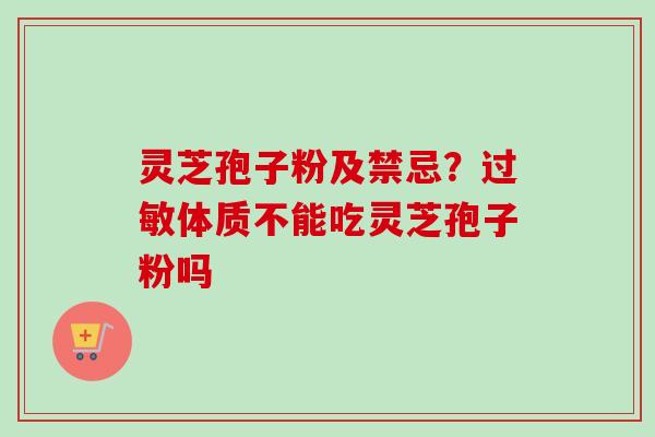 灵芝孢子粉及禁忌?体质不能吃灵芝孢子粉吗 灵芝孢子粉及禁忌?体质不能吃灵芝孢子粉吗
