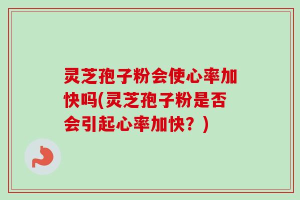 灵芝孢子粉会使心率加快吗(灵芝孢子粉是否会引起心率加快？)