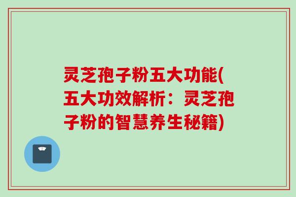 灵芝孢子粉五大功能(五大功效解析：灵芝孢子粉的智慧养生秘籍)