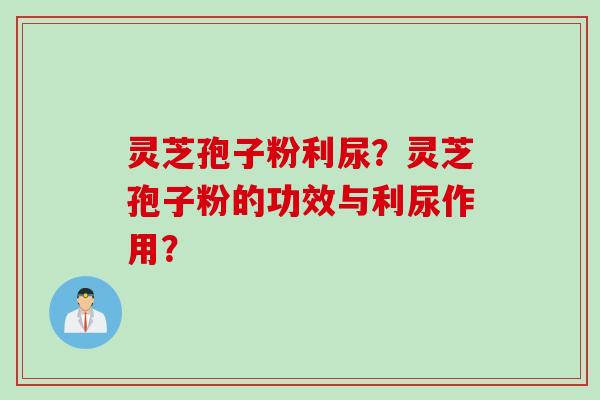 灵芝孢子粉利尿？灵芝孢子粉的功效与利尿作用？