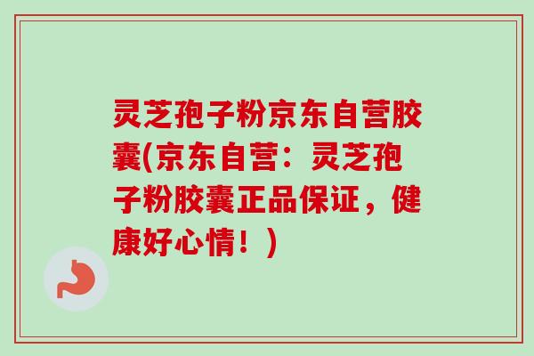 灵芝孢子粉京东自营胶囊(京东自营：灵芝孢子粉胶囊正品保证，健康好心情！)