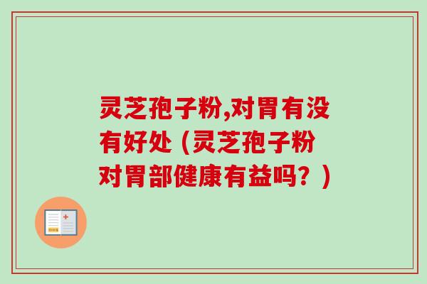 灵芝孢子粉,对胃有没有好处 (灵芝孢子粉对胃部健康有益吗？)