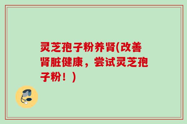 灵芝孢子粉养肾(改善肾脏健康，尝试灵芝孢子粉！)