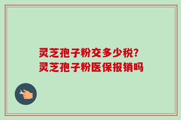 灵芝孢子粉交多少税？灵芝孢子粉医保报销吗