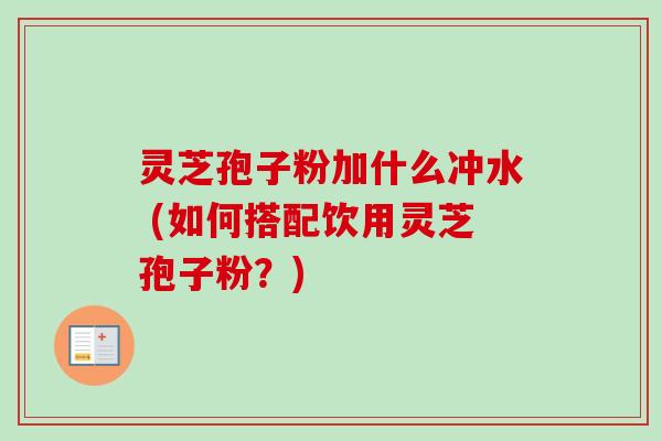 灵芝孢子粉加什么冲水 (如何搭配饮用灵芝孢子粉？)