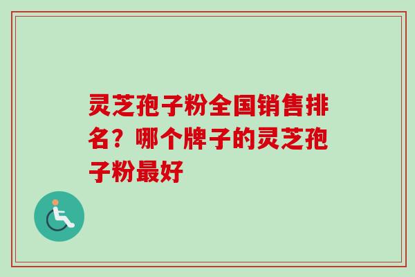 灵芝孢子粉全国销售排名？哪个牌子的灵芝孢子粉最好