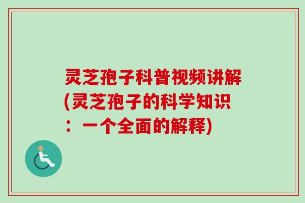 灵芝孢子科普视频讲解(灵芝孢子的科学知识：一个全面的解释)