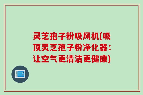 灵芝孢子粉吸风机(吸顶灵芝孢子粉净化器：让空气更清洁更健康)
