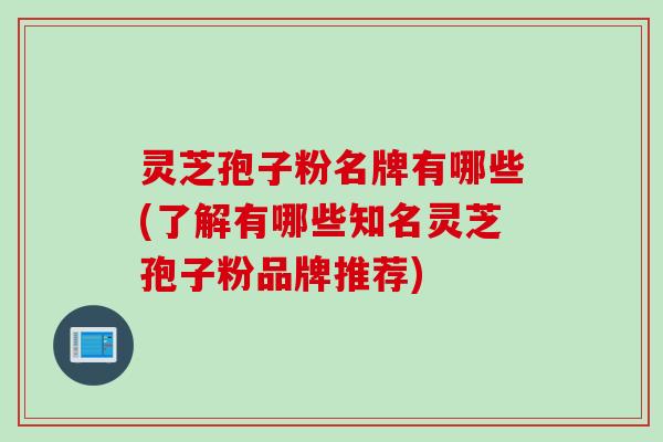 灵芝孢子粉名牌有哪些(了解有哪些知名灵芝孢子粉品牌推荐)