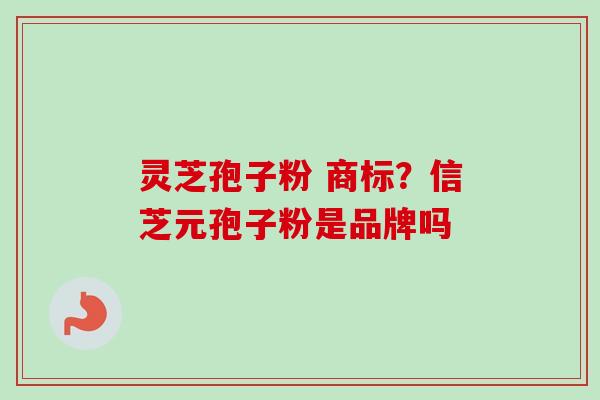 灵芝孢子粉 商标？信芝元孢子粉是品牌吗