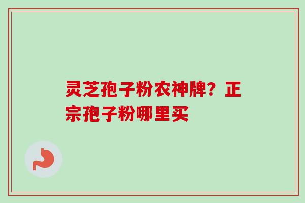 灵芝孢子粉农神牌？正宗孢子粉哪里买