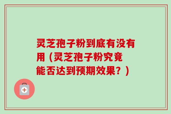 灵芝孢子粉到底有没有用 (灵芝孢子粉究竟能否达到预期效果？)
