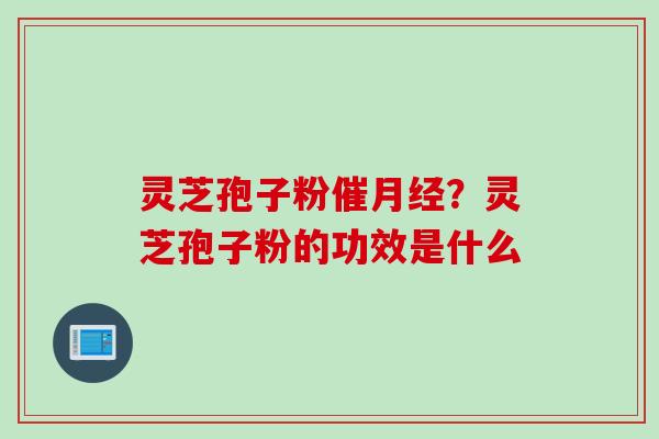 灵芝孢子粉催?灵芝孢子粉的功效是什么 灵芝孢子粉催?灵芝孢子粉的功效是什么