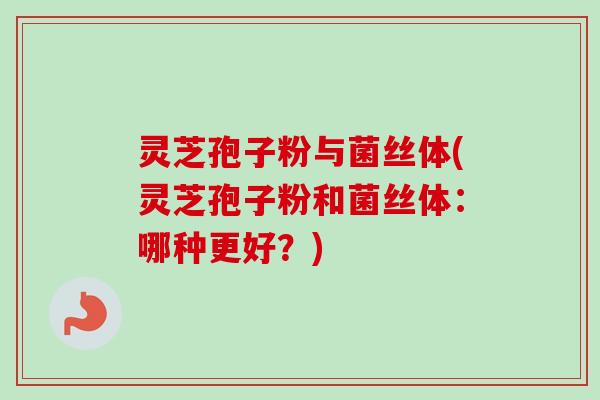 灵芝孢子粉与菌丝体(灵芝孢子粉和菌丝体：哪种更好？)