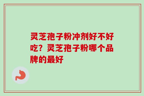 灵芝孢子粉冲剂好不好吃?灵芝孢子粉哪个品牌的好 灵芝孢子粉冲剂好不好吃?灵芝孢子粉哪个品牌的好