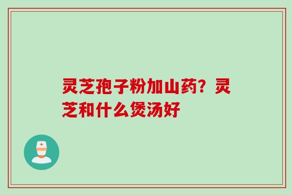 灵芝孢子粉加山药？灵芝和什么煲汤好