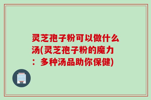 灵芝孢子粉可以做什么汤(灵芝孢子粉的魔力：多种汤品助你保健)