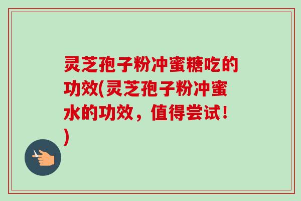 灵芝孢子粉冲蜜糖吃的功效(灵芝孢子粉冲蜜水的功效，值得尝试！)