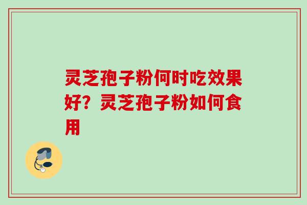 灵芝孢子粉何时吃效果好？灵芝孢子粉如何食用