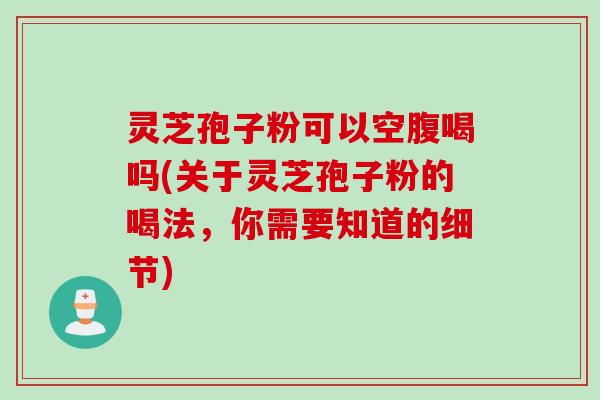 灵芝孢子粉可以空腹喝吗(关于灵芝孢子粉的喝法，你需要知道的细节)