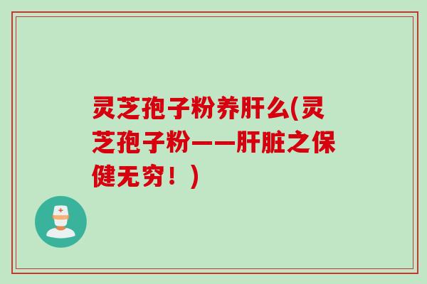 灵芝孢子粉养肝么(灵芝孢子粉——肝脏之保健无穷！)