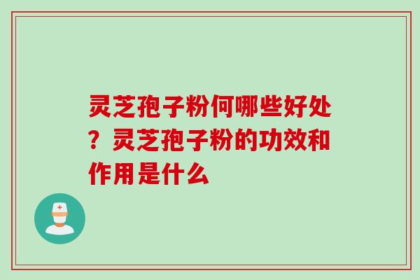 灵芝孢子粉何哪些好处？灵芝孢子粉的功效和作用是什么