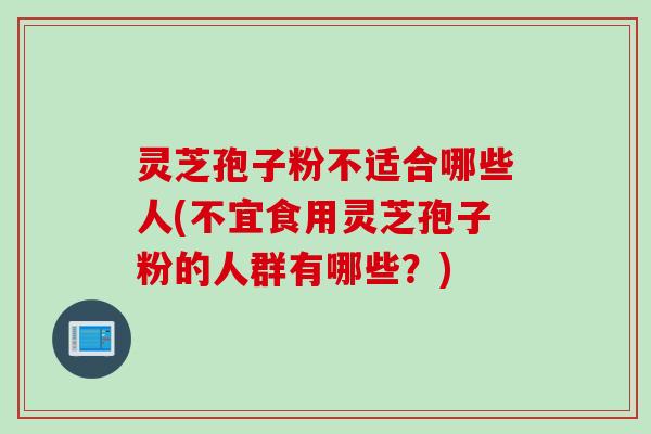 灵芝孢子粉不适合哪些人(不宜食用灵芝孢子粉的人群有哪些?) 灵芝孢子粉不适合哪些人(不宜食用灵芝孢子粉的人群有哪些?)