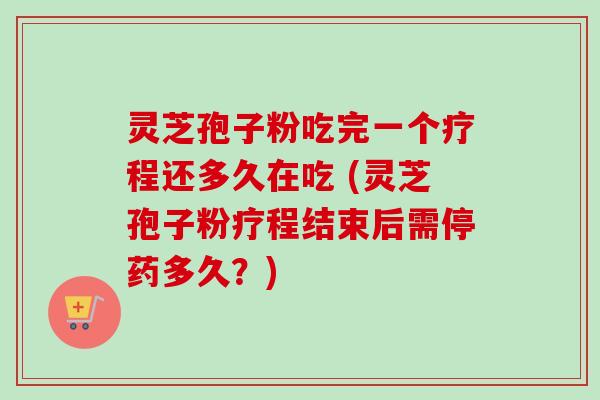 灵芝孢子粉吃完一个疗程还多久在吃 (灵芝孢子粉疗程结束后需停药多久？)