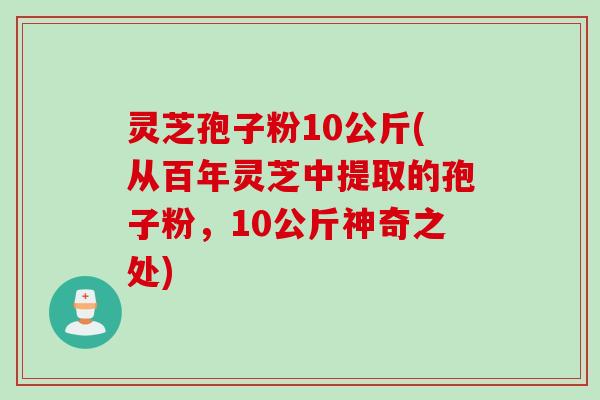 灵芝孢子粉10公斤(从百年灵芝中提取的孢子粉，10公斤神奇之处)