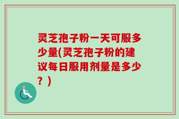 灵芝孢子粉一天可服多少量(灵芝孢子粉的建议每日服用剂量是多少？)