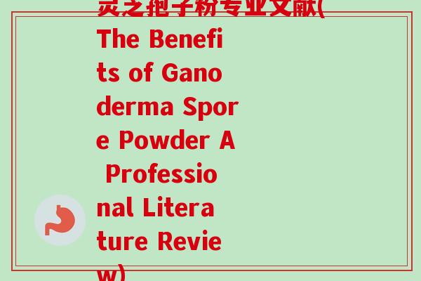 灵芝孢子粉专业文献(The Benefits of Ganoderma Spore Powder A Professional Literature Review)