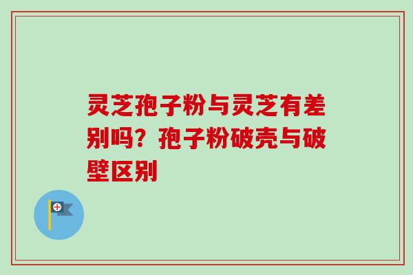 灵芝孢子粉与灵芝有差别吗？孢子粉破壳与破壁区别