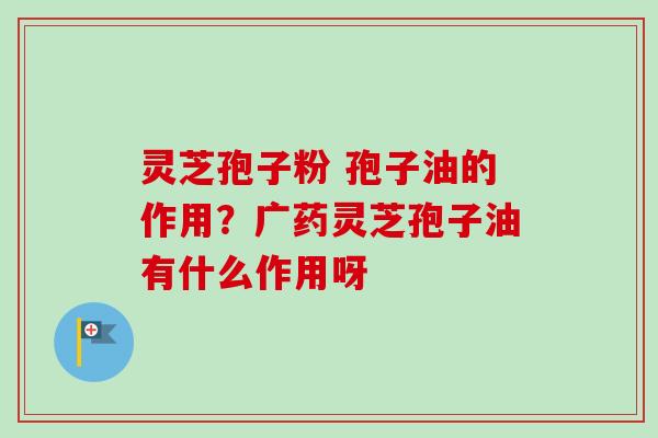 灵芝孢子粉 孢子油的作用？广药灵芝孢子油有什么作用呀