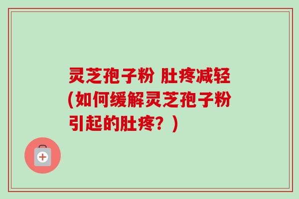 灵芝孢子粉 肚疼减轻(如何缓解灵芝孢子粉引起的肚疼？)