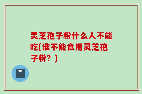 灵芝孢子粉什么人不能吃(谁不能食用灵芝孢子粉？)